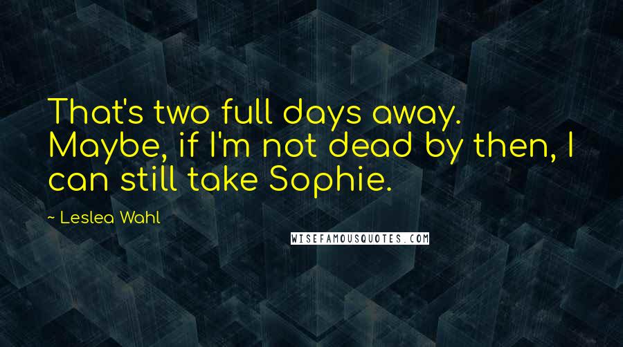 Leslea Wahl quotes: That's two full days away. Maybe, if I'm not dead by then, I can still take Sophie.