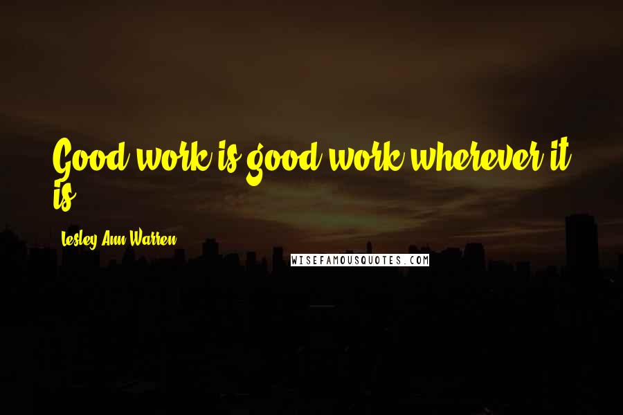 Lesley Ann Warren quotes: Good work is good work wherever it is.