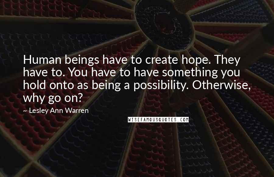 Lesley Ann Warren quotes: Human beings have to create hope. They have to. You have to have something you hold onto as being a possibility. Otherwise, why go on?