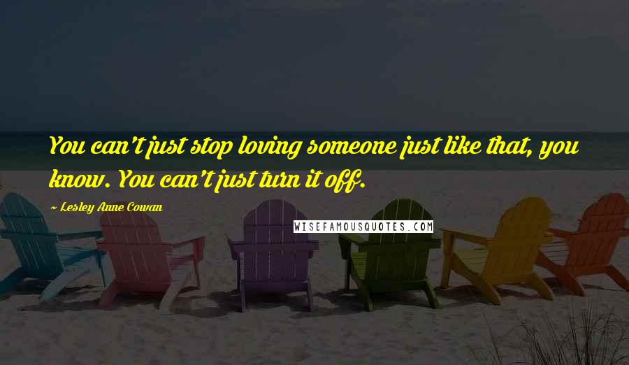 Lesley Anne Cowan quotes: You can't just stop loving someone just like that, you know. You can't just turn it off.