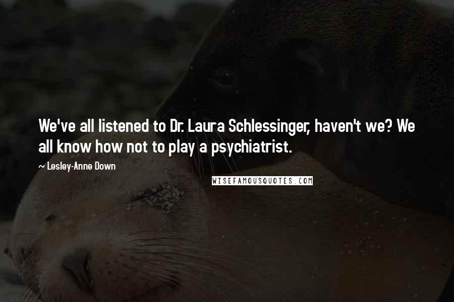 Lesley-Anne Down quotes: We've all listened to Dr. Laura Schlessinger, haven't we? We all know how not to play a psychiatrist. Lesley-Anne Down quotes: We've all listened to Dr. Laura Schlessinger, haven't we? We all know how not to play a psychiatrist.