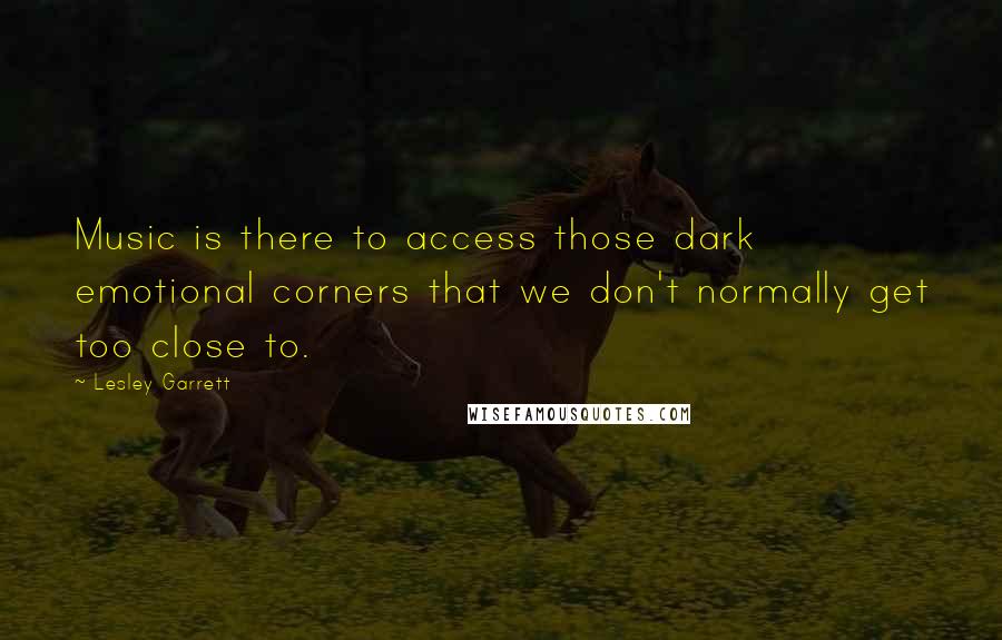 Lesley Garrett quotes: Music is there to access those dark emotional corners that we don't normally get too close to.