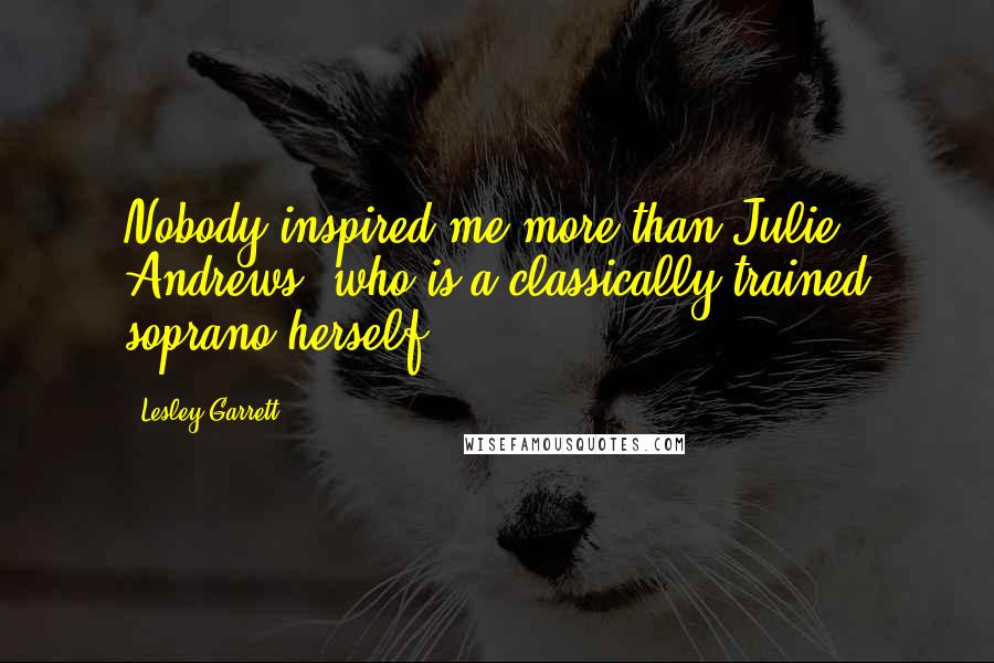 Lesley Garrett quotes: Nobody inspired me more than Julie Andrews, who is a classically trained soprano herself.