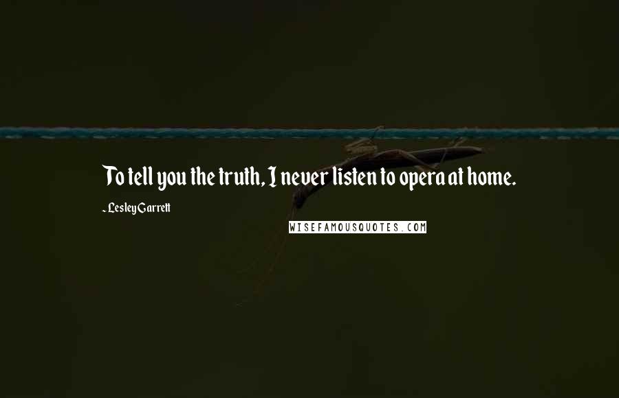 Lesley Garrett quotes: To tell you the truth, I never listen to opera at home.