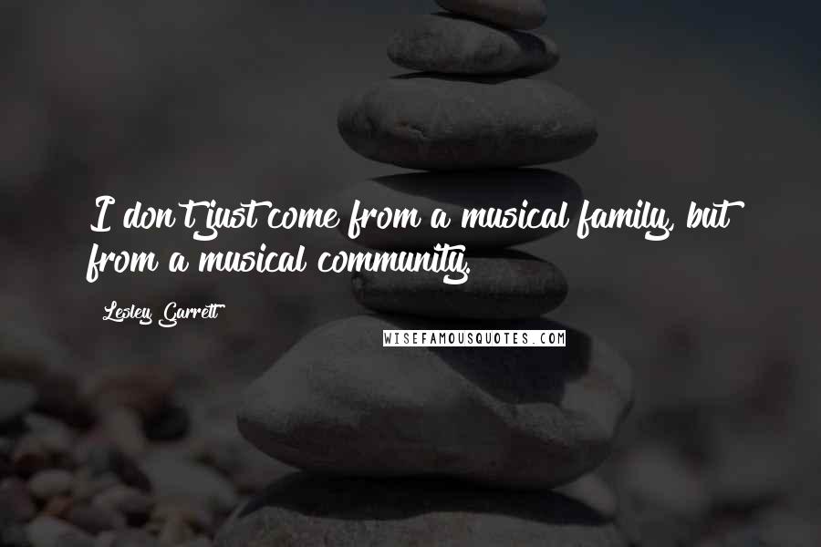 Lesley Garrett quotes: I don't just come from a musical family, but from a musical community.