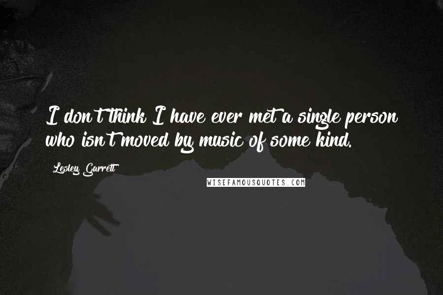 Lesley Garrett quotes: I don't think I have ever met a single person who isn't moved by music of some kind.