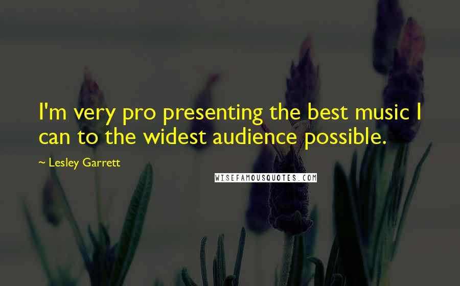 Lesley Garrett quotes: I'm very pro presenting the best music I can to the widest audience possible.