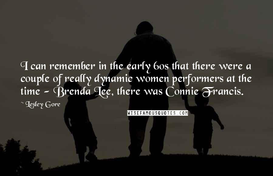 Lesley Gore quotes: I can remember in the early 60s that there were a couple of really dynamic women performers at the time - Brenda Lee, there was Connie Francis.