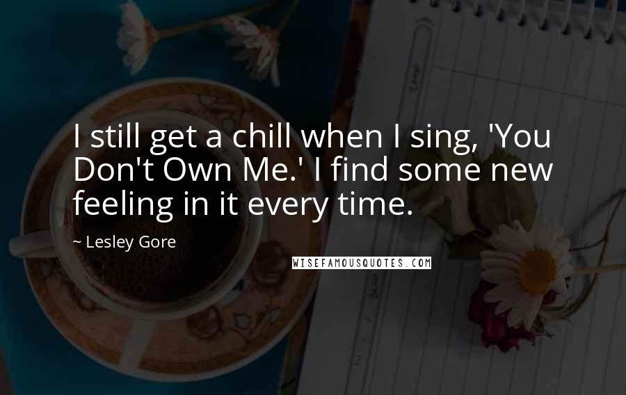 Lesley Gore quotes: I still get a chill when I sing, 'You Don't Own Me.' I find some new feeling in it every time.