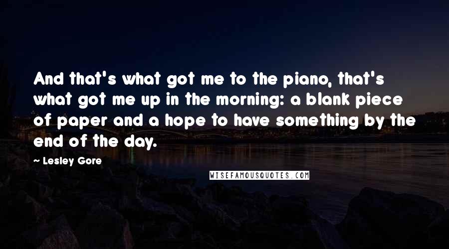 Lesley Gore quotes: And that's what got me to the piano, that's what got me up in the morning: a blank piece of paper and a hope to have something by the end