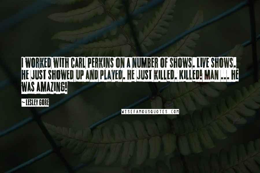 Lesley Gore quotes: I worked with Carl Perkins on a number of shows. Live shows. He just showed up and played. He just killed. Killed! Man ... he was amazing! Lesley Gore quotes: I worked with Carl Perkins on a number of shows. Live shows. He just showed up and played. He just killed. Killed! Man ... he was amazing!