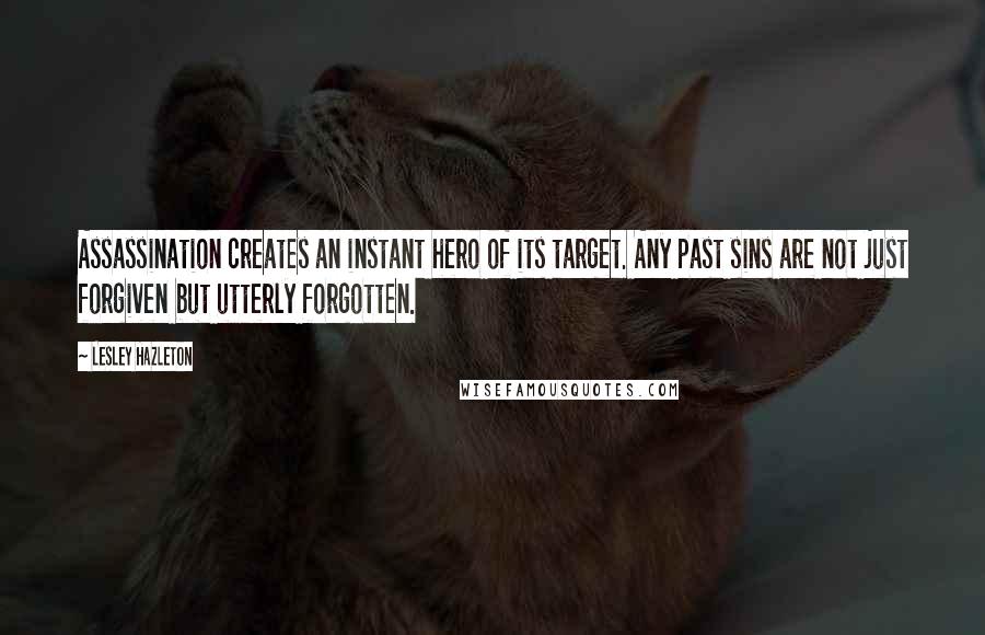 Lesley Hazleton quotes: Assassination creates an instant hero of its target. Any past sins are not just forgiven but utterly forgotten.