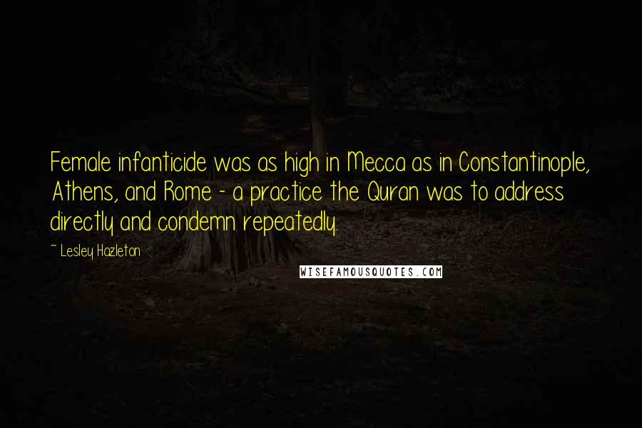 Lesley Hazleton quotes: Female infanticide was as high in Mecca as in Constantinople, Athens, and Rome - a practice the Quran was to address directly and condemn repeatedly.