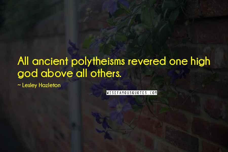 Lesley Hazleton quotes: All ancient polytheisms revered one high god above all others.