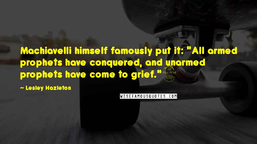 Lesley Hazleton quotes: Machiavelli himself famously put it: "All armed prophets have conquered, and unarmed prophets have come to grief."9