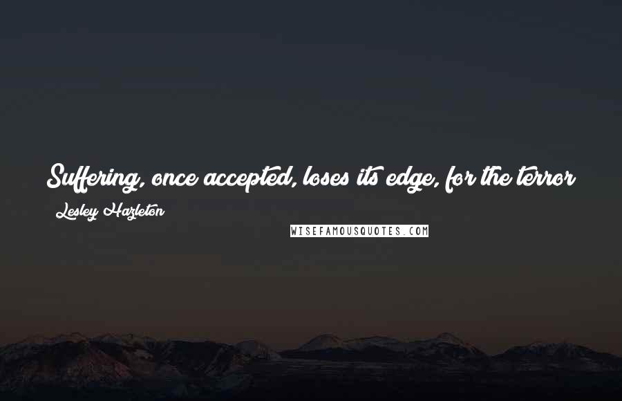 Lesley Hazleton quotes: Suffering, once accepted, loses its edge, for the terror of it lessens, and what remains is generally far more manageable than we had imagined.