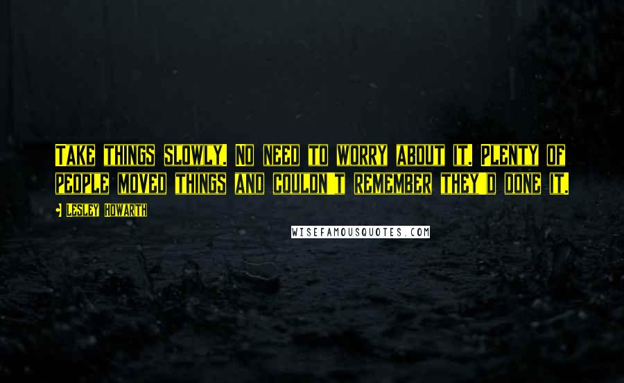 Lesley Howarth quotes: Take things slowly. No need to worry about it. Plenty of people moved things and couldn't remember they'd done it.