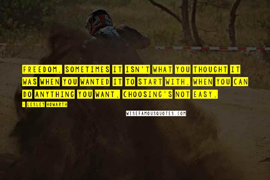 Lesley Howarth quotes: Freedom. Sometimes it isn't what you thought it was when you wanted it to start with. When you can do anything you want, choosing's not easy.