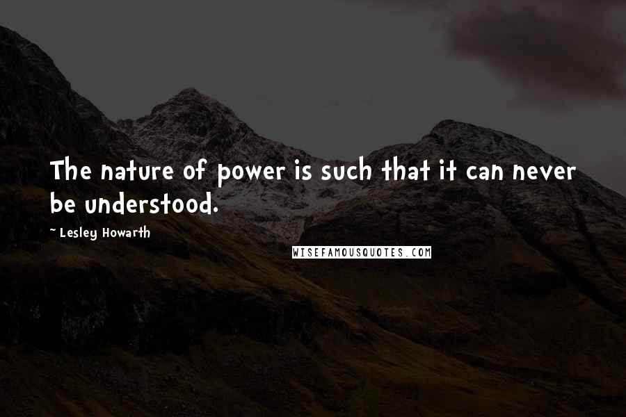 Lesley Howarth quotes: The nature of power is such that it can never be understood.