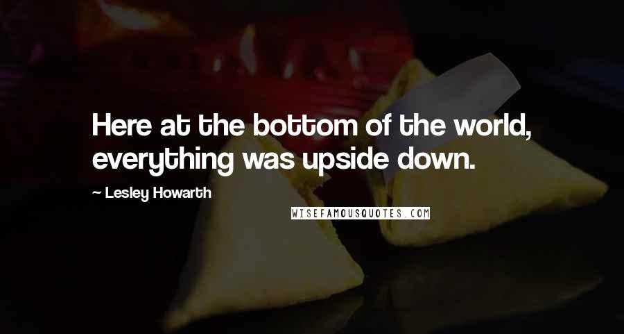 Lesley Howarth quotes: Here at the bottom of the world, everything was upside down.