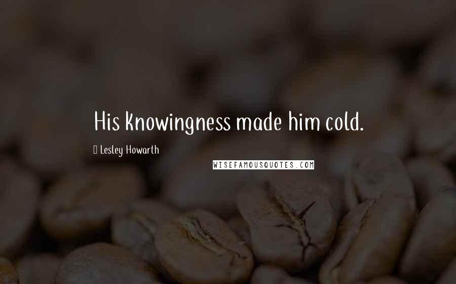 Lesley Howarth quotes: His knowingness made him cold.