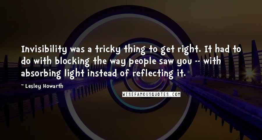 Lesley Howarth quotes: Invisibility was a tricky thing to get right. It had to do with blocking the way people saw you -- with absorbing light instead of reflecting it.