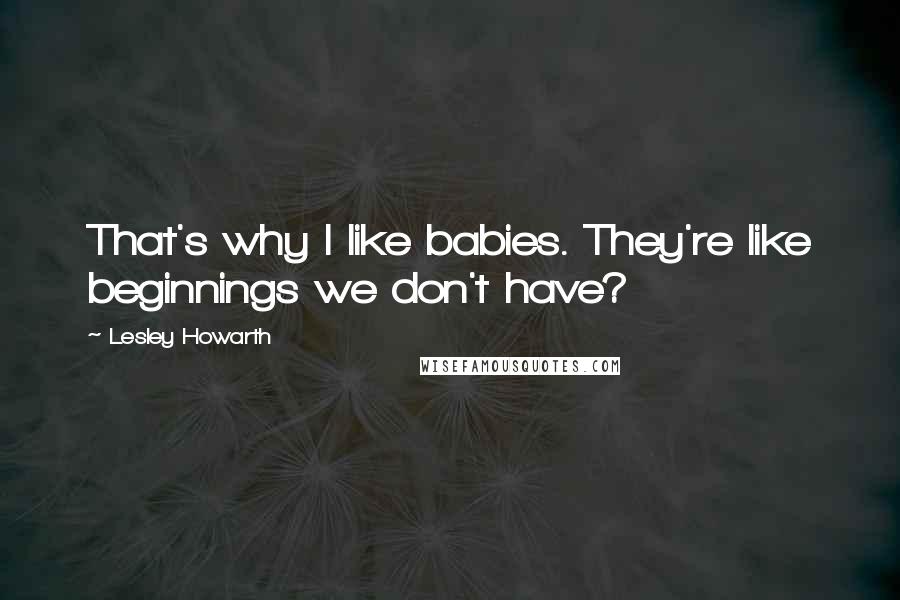 Lesley Howarth quotes: That's why I like babies. They're like beginnings we don't have?