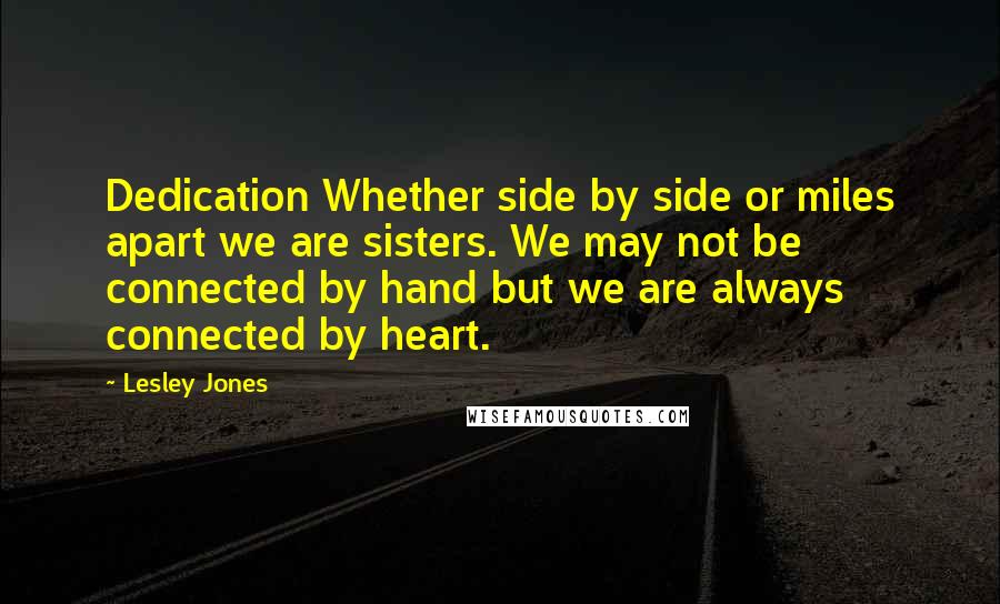 Lesley Jones quotes: Dedication Whether side by side or miles apart we are sisters. We may not be connected by hand but we are always connected by heart. Lesley Jones quotes: Dedication Whether side by side or miles apart we are sisters. We may not be connected by hand but we are always connected by heart.