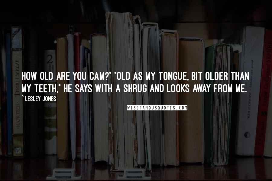 Lesley Jones quotes: How old are you Cam?" "Old as my tongue, bit older than my teeth," he says with a shrug and looks away from me. Lesley Jones quotes: How old are you Cam?" "Old as my tongue, bit older than my teeth," he says with a shrug and looks away from me.