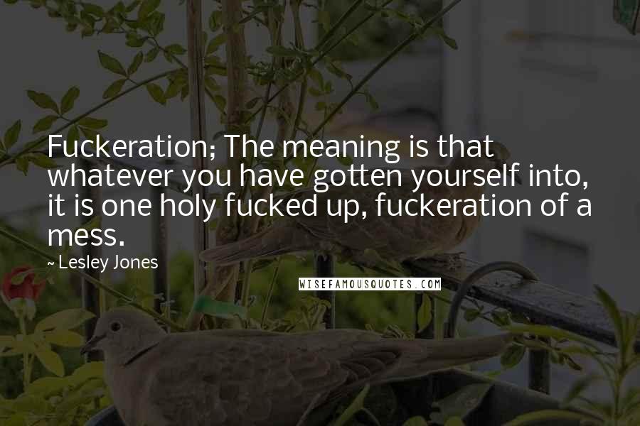 Lesley Jones quotes: Fuckeration; The meaning is that whatever you have gotten yourself into, it is one holy fucked up, fuckeration of a mess.