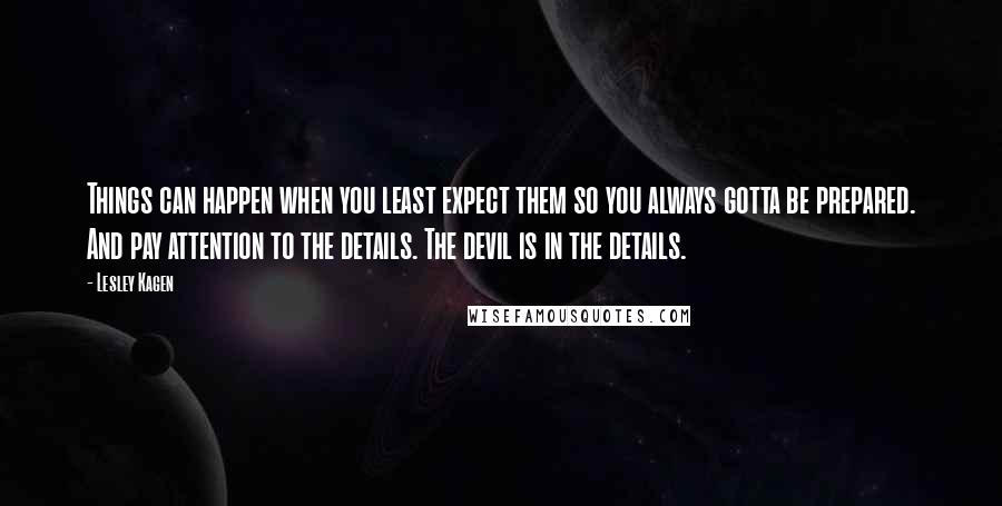 Lesley Kagen quotes: Things can happen when you least expect them so you always gotta be prepared. And pay attention to the details. The devil is in the details. Lesley Kagen quotes: Things can happen when you least expect them so you always gotta be prepared. And pay attention to the details. The devil is in the details.