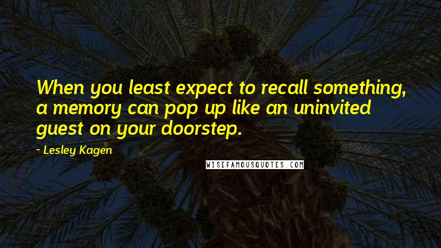 Lesley Kagen quotes: When you least expect to recall something, a memory can pop up like an uninvited guest on your doorstep. Lesley Kagen quotes: When you least expect to recall something, a memory can pop up like an uninvited guest on your doorstep.
