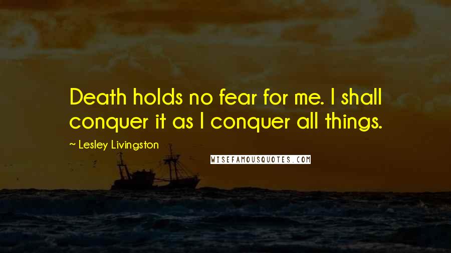 Lesley Livingston quotes: Death holds no fear for me. I shall conquer it as I conquer all things.