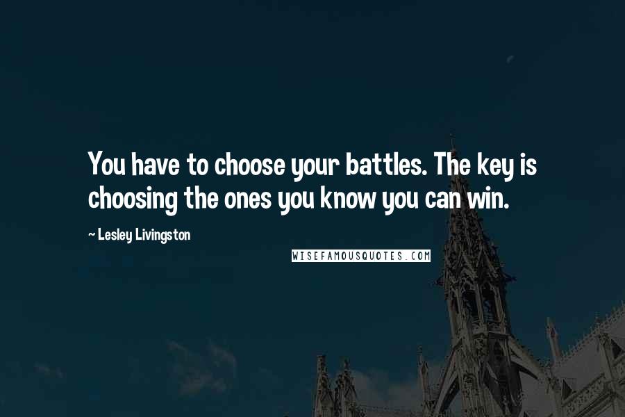 Lesley Livingston quotes: You have to choose your battles. The key is choosing the ones you know you can win.