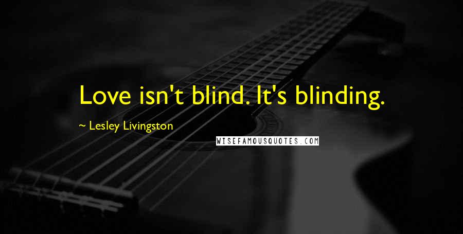 Lesley Livingston quotes: Love isn't blind. It's blinding.