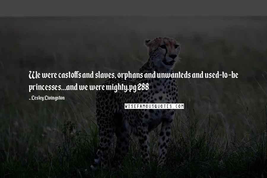 Lesley Livingston quotes: We were castoffs and slaves, orphans and unwanteds and used-to-be princesses...and we were mighty.pg 288