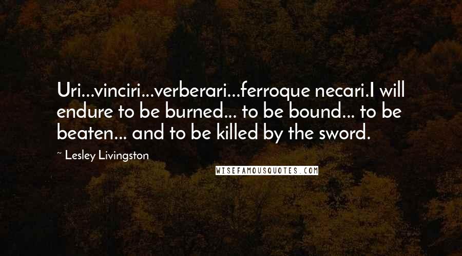 Lesley Livingston quotes: Uri...vinciri...verberari...ferroque necari.I will endure to be burned... to be bound... to be beaten... and to be killed by the sword.