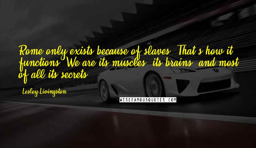 Lesley Livingston quotes: Rome only exists because of slaves. That's how it functions. We are its muscles, its brains, and most of all its secrets.