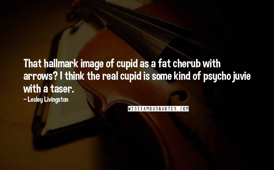 Lesley Livingston quotes: That hallmark image of cupid as a fat cherub with arrows? I think the real cupid is some kind of psycho juvie with a taser. Lesley Livingston quotes: That hallmark image of cupid as a fat cherub with arrows? I think the real cupid is some kind of psycho juvie with a taser.