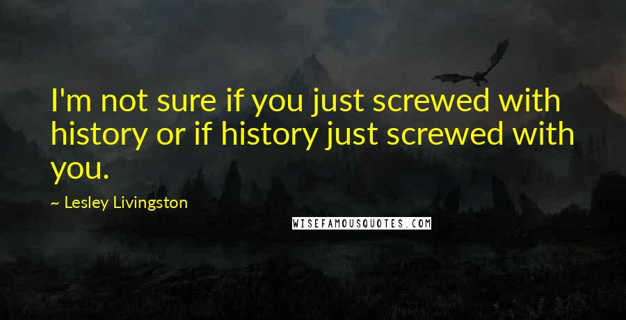 Lesley Livingston quotes: I'm not sure if you just screwed with history or if history just screwed with you.