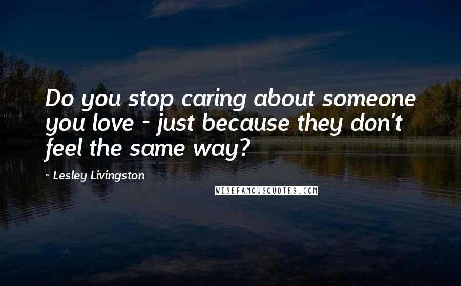 Lesley Livingston quotes: Do you stop caring about someone you love - just because they don't feel the same way?