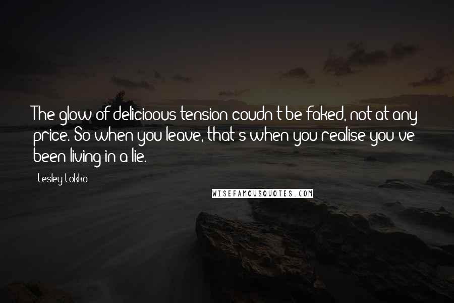 Lesley Lokko quotes: The glow of delicioous tension coudn't be faked, not at any price. So when you leave, that's when you realise you've been living in a lie.