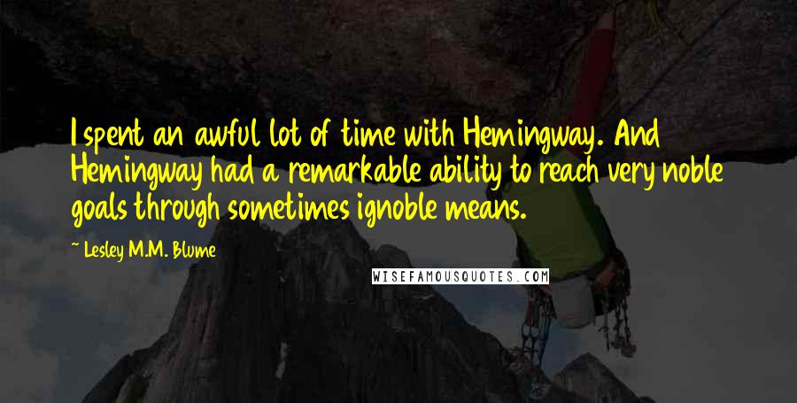 Lesley M.M. Blume quotes: I spent an awful lot of time with Hemingway. And Hemingway had a remarkable ability to reach very noble goals through sometimes ignoble means.