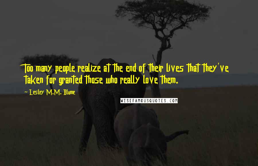 Lesley M.M. Blume quotes: Too many people realize at the end of their lives that they've taken for granted those who really love them.