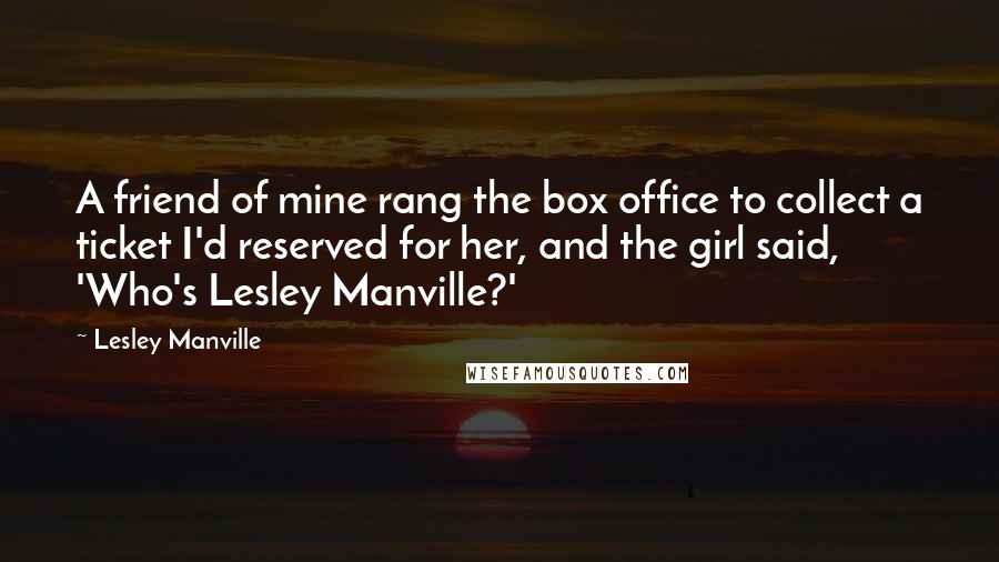 Lesley Manville quotes: A friend of mine rang the box office to collect a ticket I'd reserved for her, and the girl said, 'Who's Lesley Manville?'