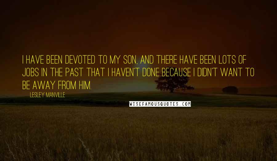 Lesley Manville quotes: I have been devoted to my son, and there have been lots of jobs in the past that I haven't done because I didn't want to be away from him. Lesley Manville quotes: I have been devoted to my son, and there have been lots of jobs in the past that I haven't done because I didn't want to be away from him.