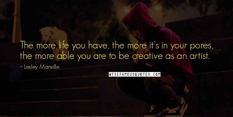 Lesley Manville quotes: The more life you have, the more it's in your pores, the more able you are to be creative as an artist.