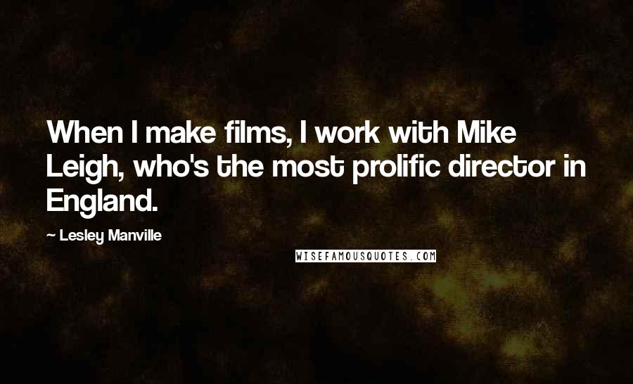 Lesley Manville quotes: When I make films, I work with Mike Leigh, who's the most prolific director in England.