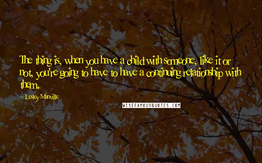 Lesley Manville quotes: The thing is, when you have a child with someone, like it or not, you're going to have to have a continuing relationship with them.