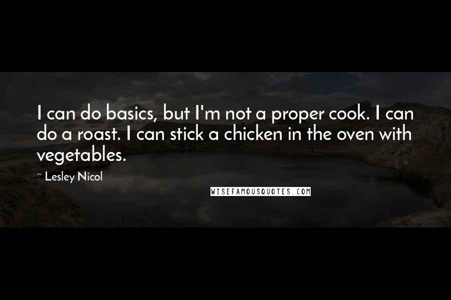 Lesley Nicol quotes: I can do basics, but I'm not a proper cook. I can do a roast. I can stick a chicken in the oven with vegetables.